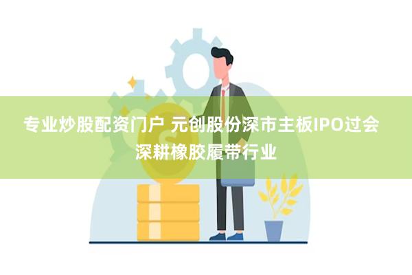 专业炒股配资门户 元创股份深市主板IPO过会 深耕橡胶履带行业