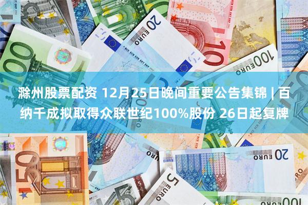滁州股票配资 12月25日晚间重要公告集锦 | 百纳千成拟取得众联世纪100%股份 26日起复牌