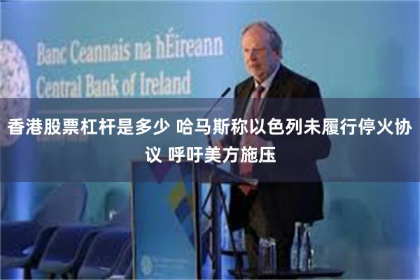 香港股票杠杆是多少 哈马斯称以色列未履行停火协议 呼吁美方施压