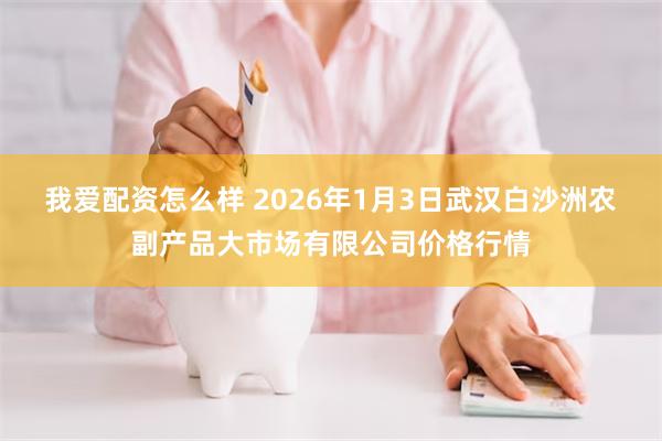 我爱配资怎么样 2026年1月3日武汉白沙洲农副产品大市场有限公司价格行情